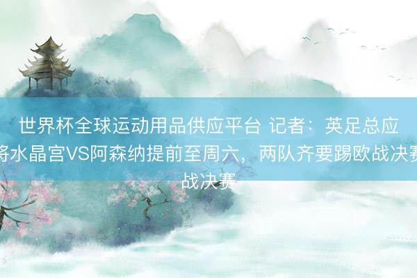 世界杯全球運動用品供應平臺 記者：英足總應將水晶宮VS阿森納提前至周六，兩隊齊要踢歐戰(zhàn)決賽