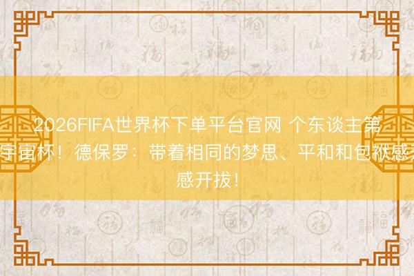2026FIFA世界杯下單平臺(tái)官網(wǎng) 個(gè)東談主第二屆宇宙杯！德保羅：帶著相同的夢(mèng)思、平和和包袱感開拔！