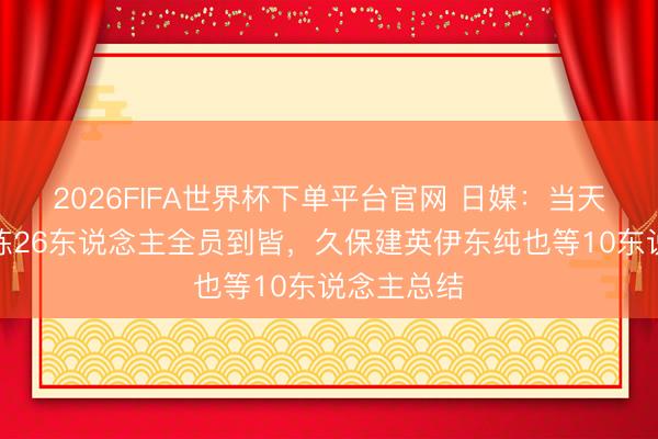 2026FIFA世界杯下單平臺官網(wǎng) 日媒：當(dāng)天日本隊合練26東說念主全員到皆，久保建英伊東純也等10東說念主總結(jié)