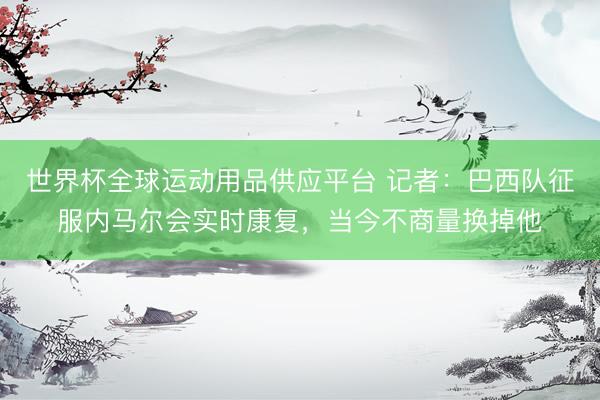 世界杯全球運(yùn)動(dòng)用品供應(yīng)平臺(tái) 記者：巴西隊(duì)征服內(nèi)馬爾會(huì)實(shí)時(shí)康復(fù)，當(dāng)今不商量換掉他