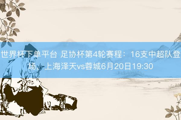 世界杯下單平臺 足協杯第4輪賽程：16支中超隊登場，上海澤天vs蓉城6月20日19:30