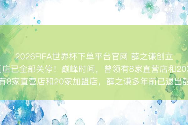 2026FIFA世界杯下單平臺官網 薛之謙創立的“上上謙”暖鍋，寰宇門店已全部關停！巔峰時間，曾領有8家直營店和20家加盟店，薛之謙多年前已退出鼓動行列