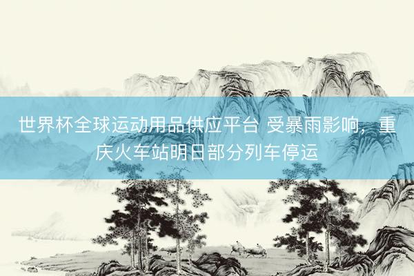 世界杯全球運(yùn)動(dòng)用品供應(yīng)平臺(tái) 受暴雨影響，重慶火車(chē)站明日部分列車(chē)停運(yùn)