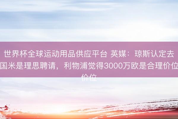 世界杯全球運動用品供應平臺 英媒：瓊斯認定去國米是理思聘請，利物浦覺得3000萬歐是合理價位