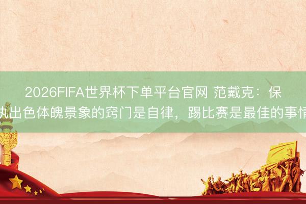 2026FIFA世界杯下單平臺官網(wǎng) 范戴克：保執(zhí)出色體魄景象的竅門是自律，踢比賽是最佳的事情