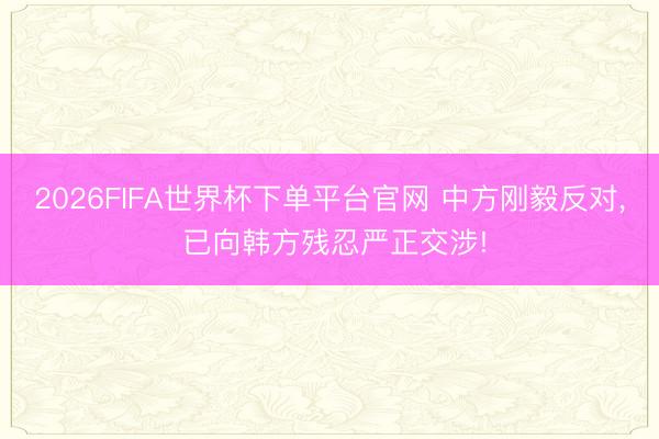 2026FIFA世界杯下單平臺官網 中方剛毅反對， 已向韓方殘忍嚴正交涉!