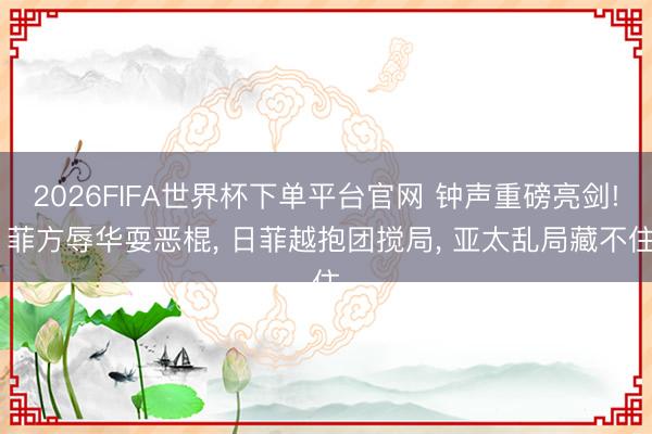2026FIFA世界杯下單平臺(tái)官網(wǎng) 鐘聲重磅亮劍! 菲方辱華耍惡棍， 日菲越抱團(tuán)攪局， 亞太亂局藏不住