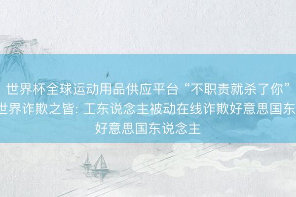 世界杯全球運(yùn)動(dòng)用品供應(yīng)平臺(tái) “不職責(zé)就殺了你”， 訪謁世界詐欺之皆: 工東說念主被動(dòng)在線詐欺好意思國東說念主