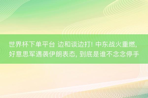 世界杯下單平臺(tái) 邊和談邊打! 中東戰(zhàn)火重燃， 好意思軍遇襲伊朗表態(tài)， 到底是誰(shuí)不念念停手
