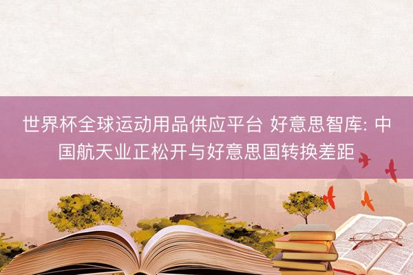 世界杯全球運動用品供應(yīng)平臺 好意思智庫: 中國航天業(yè)正松開與好意思國轉(zhuǎn)換差距