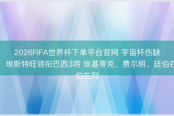 2026FIFA世界杯下單平臺官網 宇宙杯傷缺陣：埃斯特旺領銜巴西3將 埃基蒂克、費爾明、廷伯在列