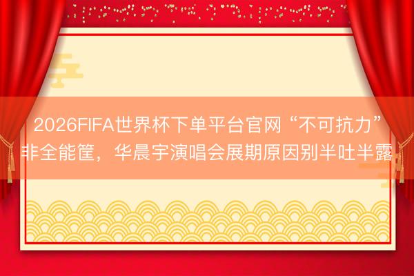 2026FIFA世界杯下單平臺官網 “不可抗力”非全能筐,華晨宇演唱會展期原因別半吐半露
