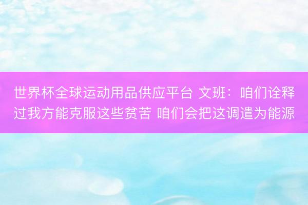 世界杯全球運(yùn)動(dòng)用品供應(yīng)平臺(tái) 文班：咱們?cè)忈屵^我方能克服這些貧苦 咱們會(huì)把這調(diào)遣為能源