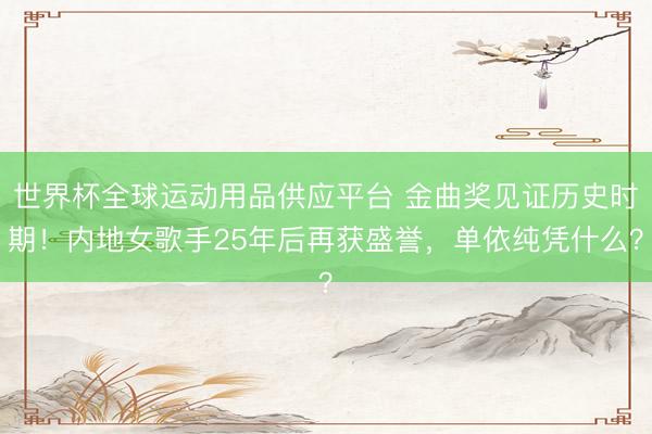 世界杯全球運(yùn)動(dòng)用品供應(yīng)平臺(tái) 金曲獎(jiǎng)見(jiàn)證歷史時(shí)期！內(nèi)地女歌手25年后再獲盛譽(yù)，單依純憑什么？