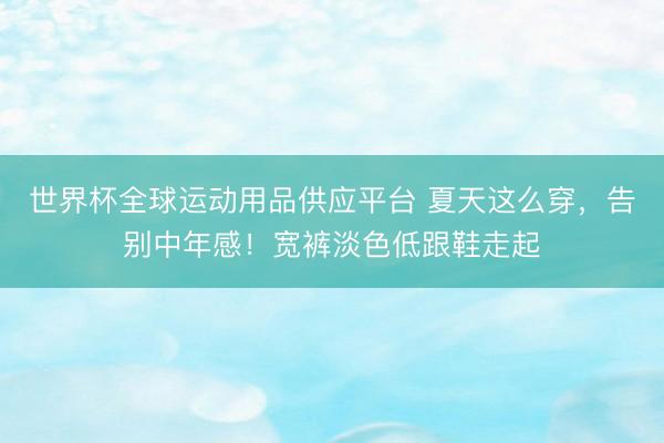 世界杯全球運(yùn)動用品供應(yīng)平臺 夏天這么穿，告別中年感！寬褲淡色低跟鞋走起