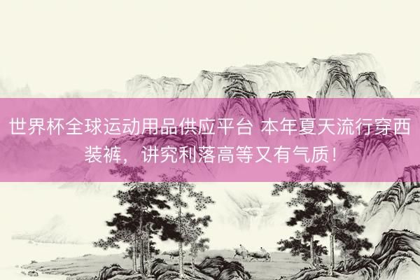 世界杯全球運(yùn)動(dòng)用品供應(yīng)平臺(tái) 本年夏天流行穿西裝褲，講究利落高等又有氣質(zhì)！
