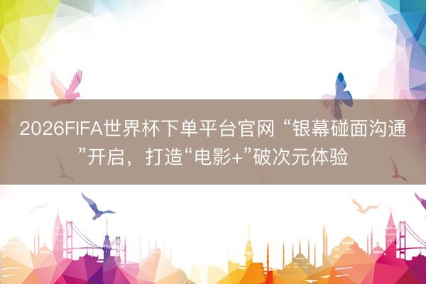 2026FIFA世界杯下單平臺官網(wǎng) “銀幕碰面溝通”開啟，打造“電影+”破次元體驗(yàn)
